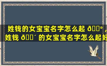 姓钱的女宝宝名字怎么起 💮 ,姓钱 🌴 的女宝宝名字怎么起好听